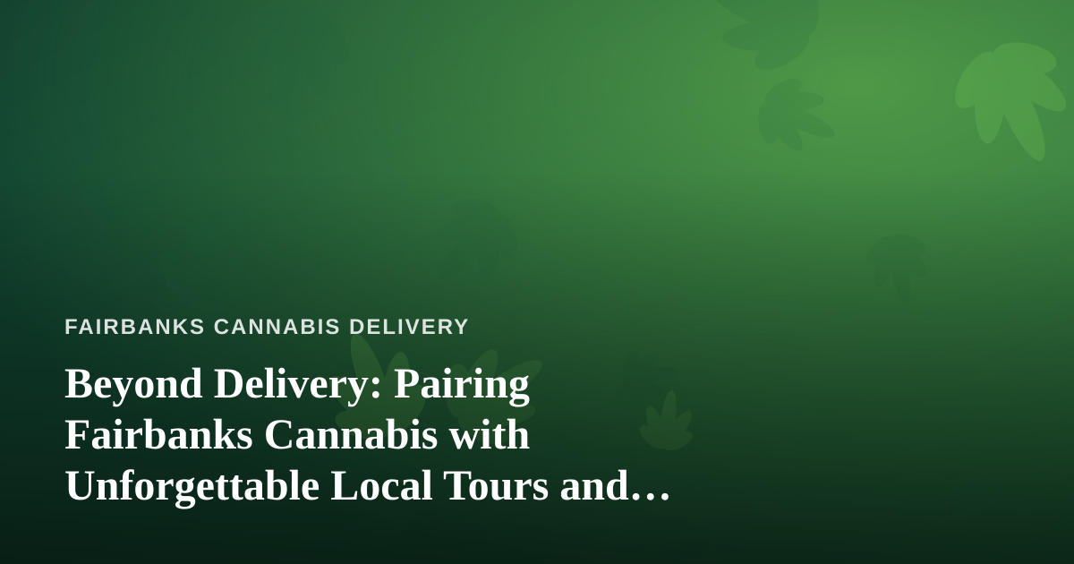 Beyond Delivery: Pairing Fairbanks Cannabis with Unforgettable Local Tours and Adventures