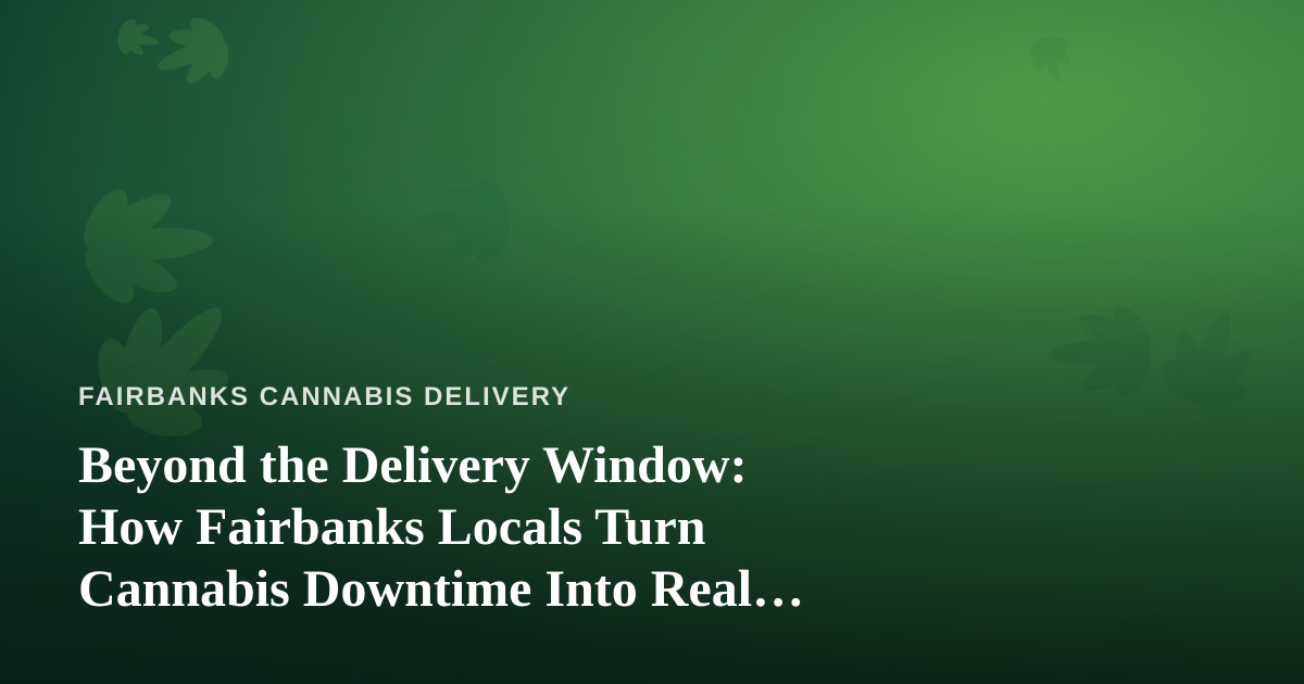 Beyond the Delivery Window: How Fairbanks Locals Turn Cannabis Downtime Into Real Adventure