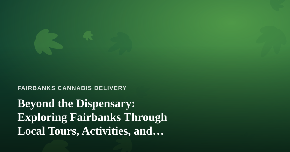 Beyond the Dispensary: Exploring Fairbanks Through Local Tours, Activities, and Cannabis-Friendly Adventures