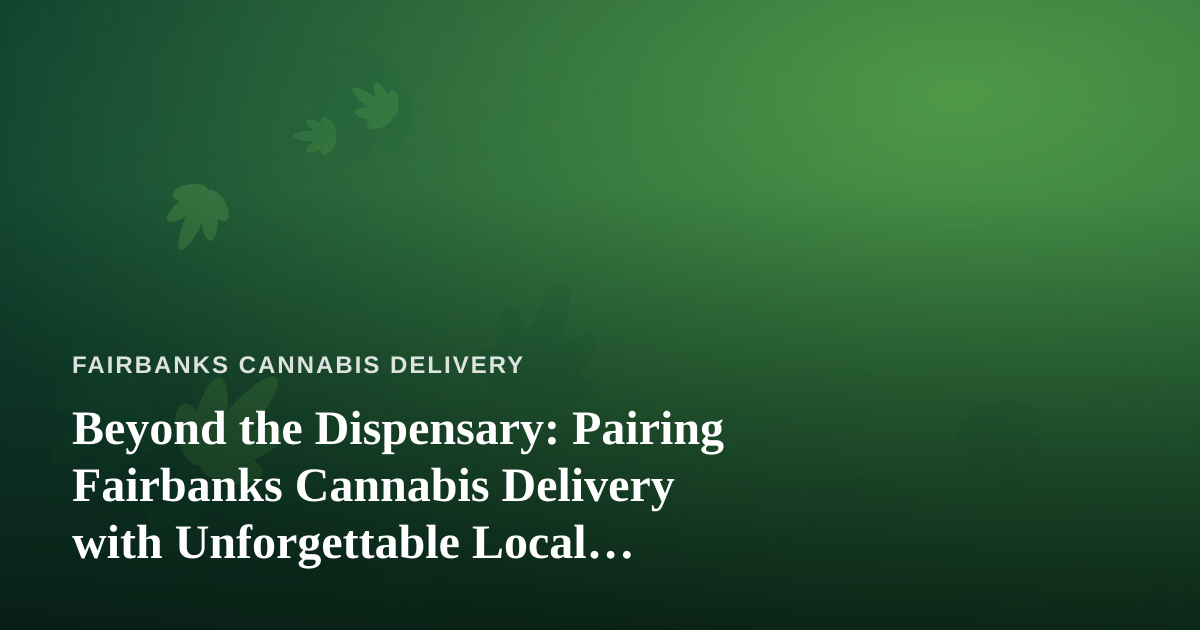 Beyond the Dispensary: Pairing Fairbanks Cannabis Delivery with Unforgettable Local Adventures