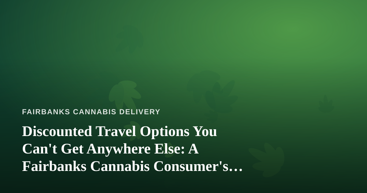 Discounted Travel Options You Can’t Get Anywhere Else: A Fairbanks Cannabis Consumer’s Guide to Smart Getaways