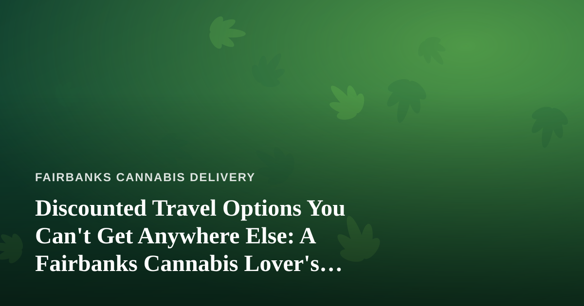 Discounted Travel Options You Can’t Get Anywhere Else: A Fairbanks Cannabis Lover’s Guide to Smarter Getaways
