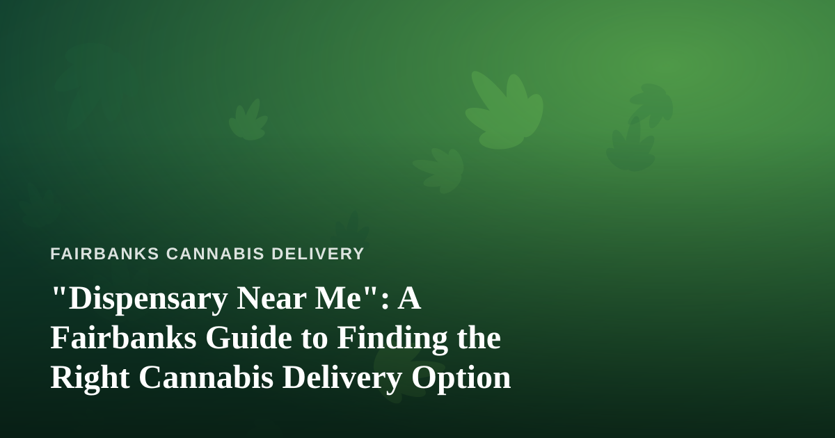 “Dispensary Near Me”: A Fairbanks Guide to Finding the Right Cannabis Delivery Option