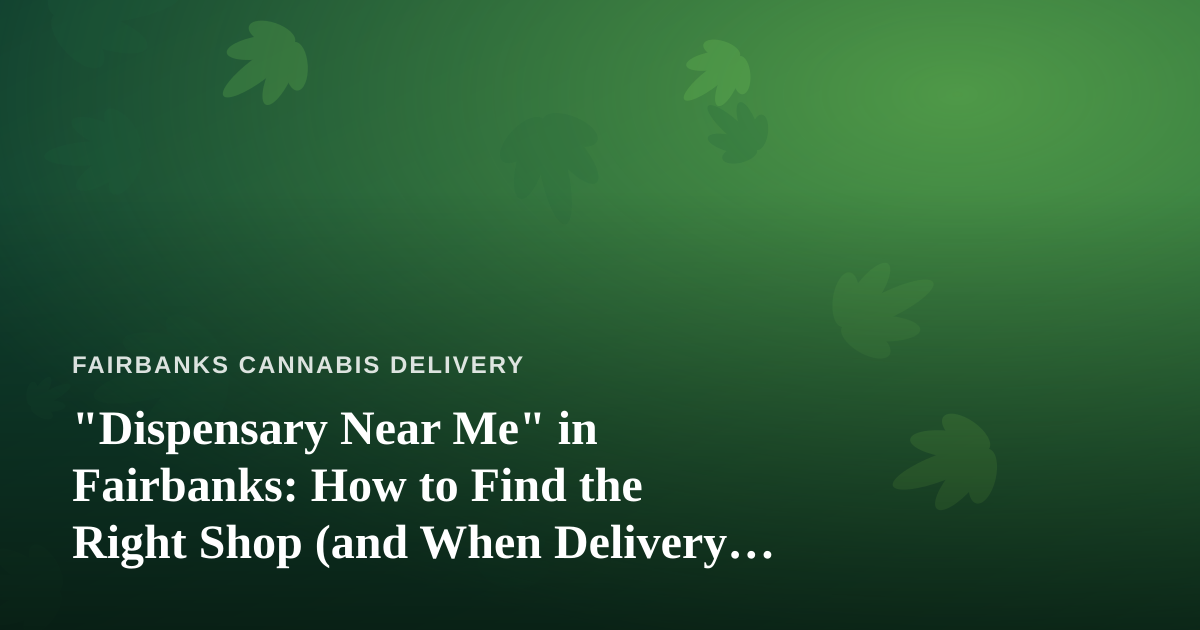 “Dispensary Near Me” in Fairbanks: How to Find the Right Shop (and When Delivery Beats the Drive)