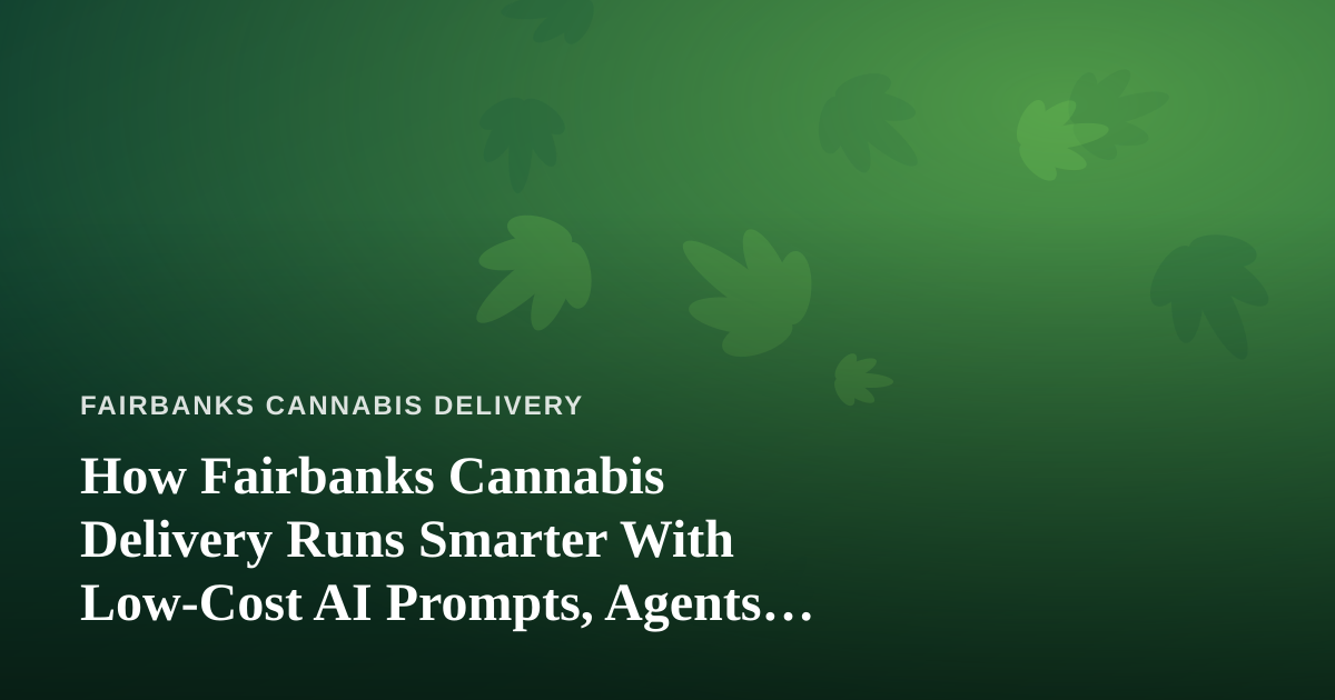 How Fairbanks Cannabis Delivery Runs Smarter With Low-Cost AI Prompts, Agents and Skills