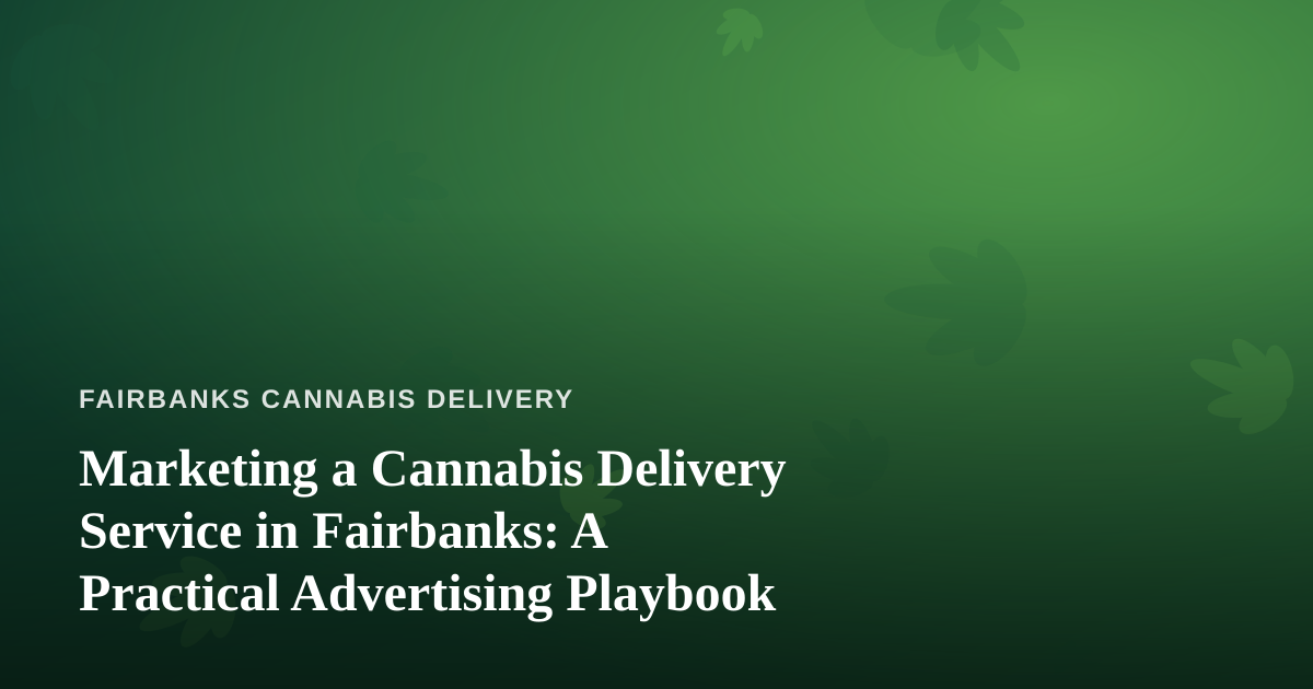 Marketing a Cannabis Delivery Service in Fairbanks: A Practical Advertising Playbook