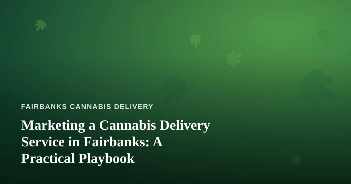 Marketing a Cannabis Delivery Service in Fairbanks: A Practical Playbook