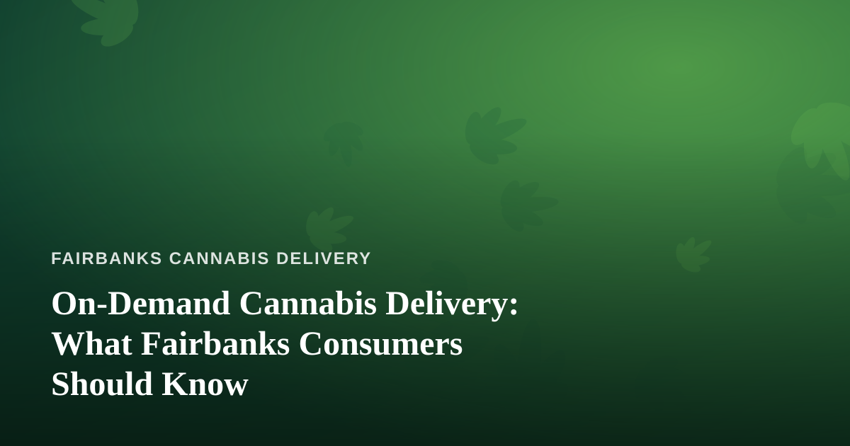 On-Demand Cannabis Delivery: What Fairbanks Consumers Should Know