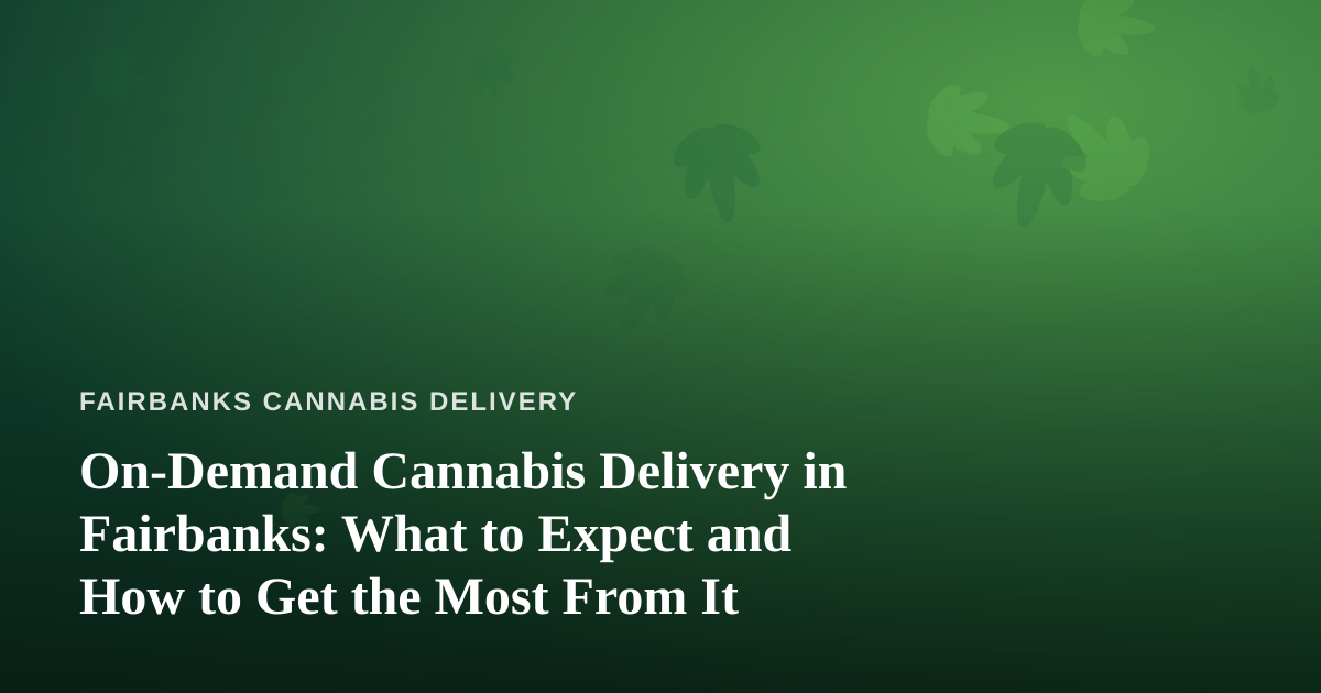On-Demand Cannabis Delivery in Fairbanks: What to Expect and How to Get the Most From It