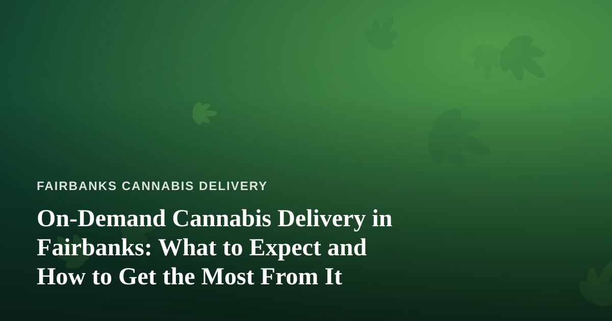 On-Demand Cannabis Delivery in Fairbanks: What to Expect and How to Get the Most From It