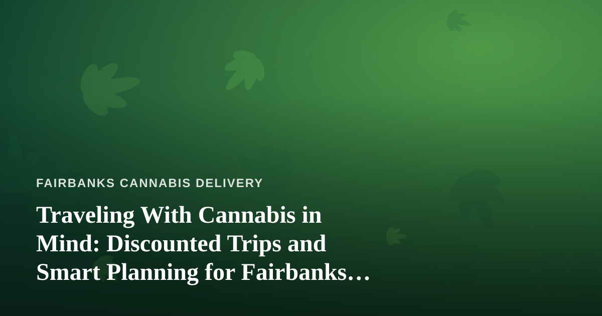 Traveling With Cannabis in Mind: Discounted Trips and Smart Planning for Fairbanks Consumers