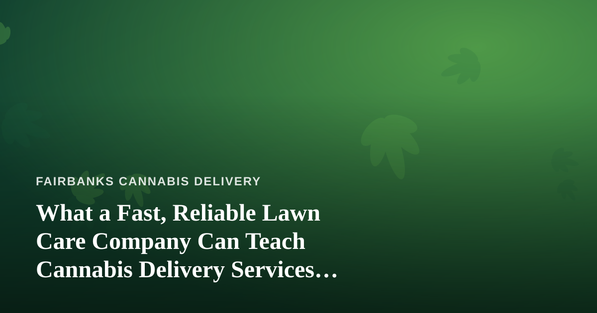 What a Fast, Reliable Lawn Care Company Can Teach Cannabis Delivery Services About Trust