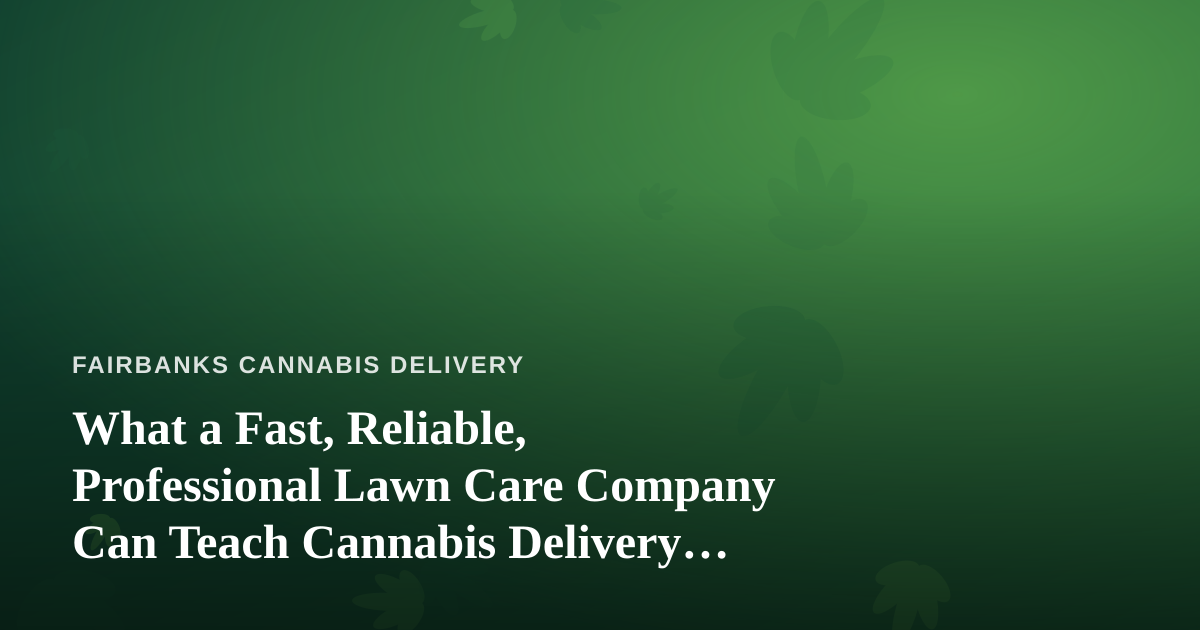 What a Fast, Reliable, Professional Lawn Care Company Can Teach Cannabis Delivery Operators