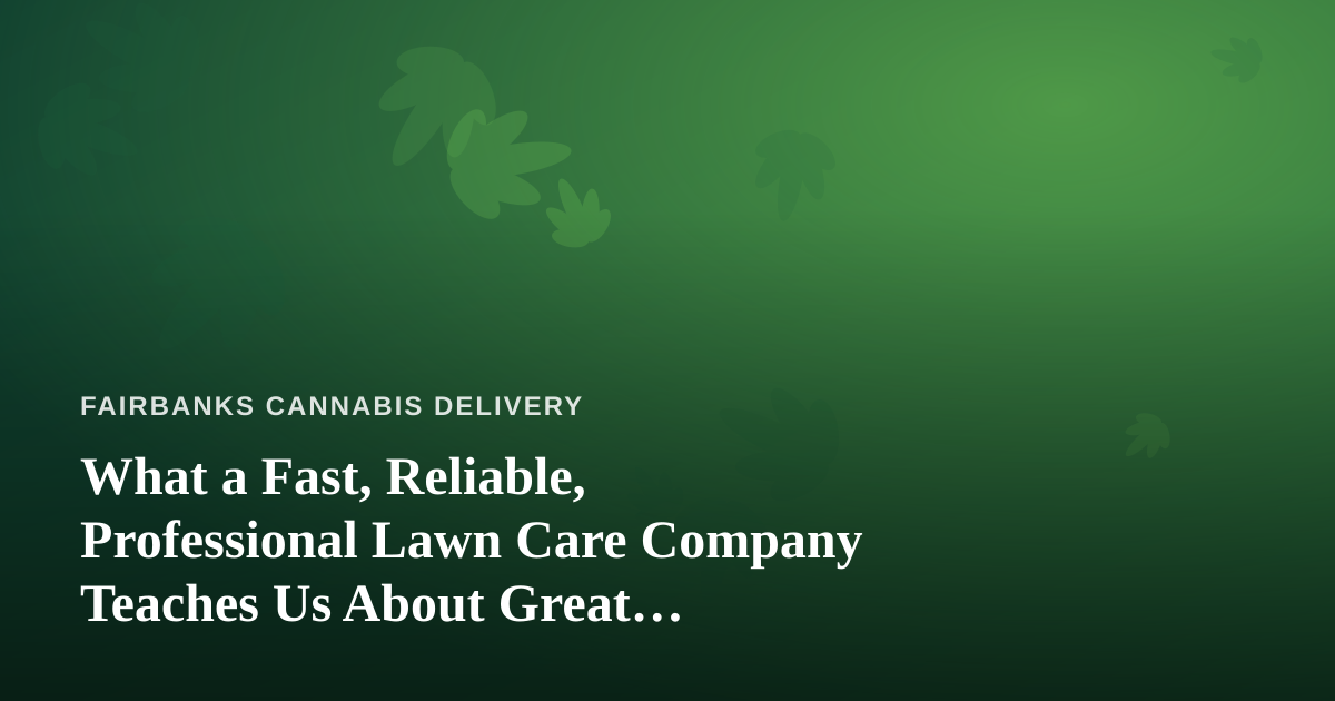 What a Fast, Reliable, Professional Lawn Care Company Teaches Us About Great Cannabis Delivery