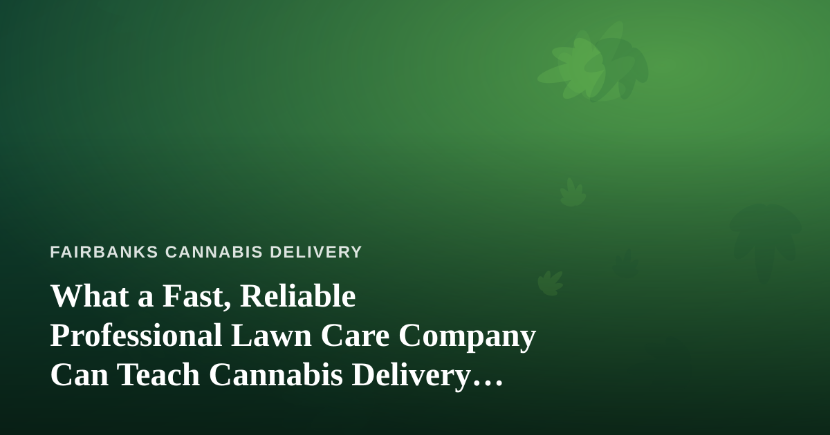 What a Fast, Reliable Professional Lawn Care Company Can Teach Cannabis Delivery Operators