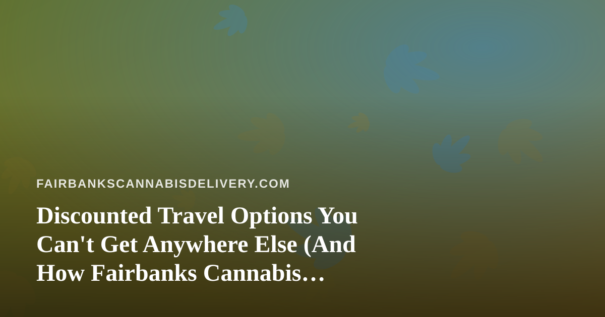 Discounted Travel Options You Can’t Get Anywhere Else (And How Fairbanks Cannabis Consumers Can Travel Smart)