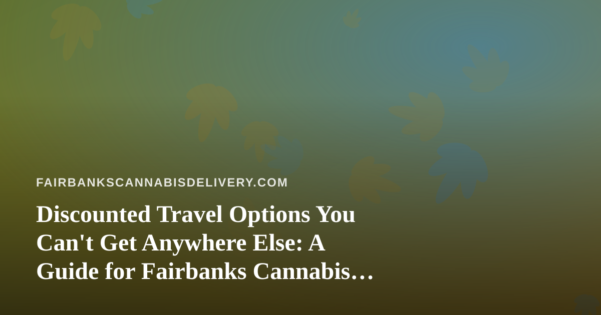 Discounted Travel Options You Can’t Get Anywhere Else: A Guide for Fairbanks Cannabis Fans on the Move