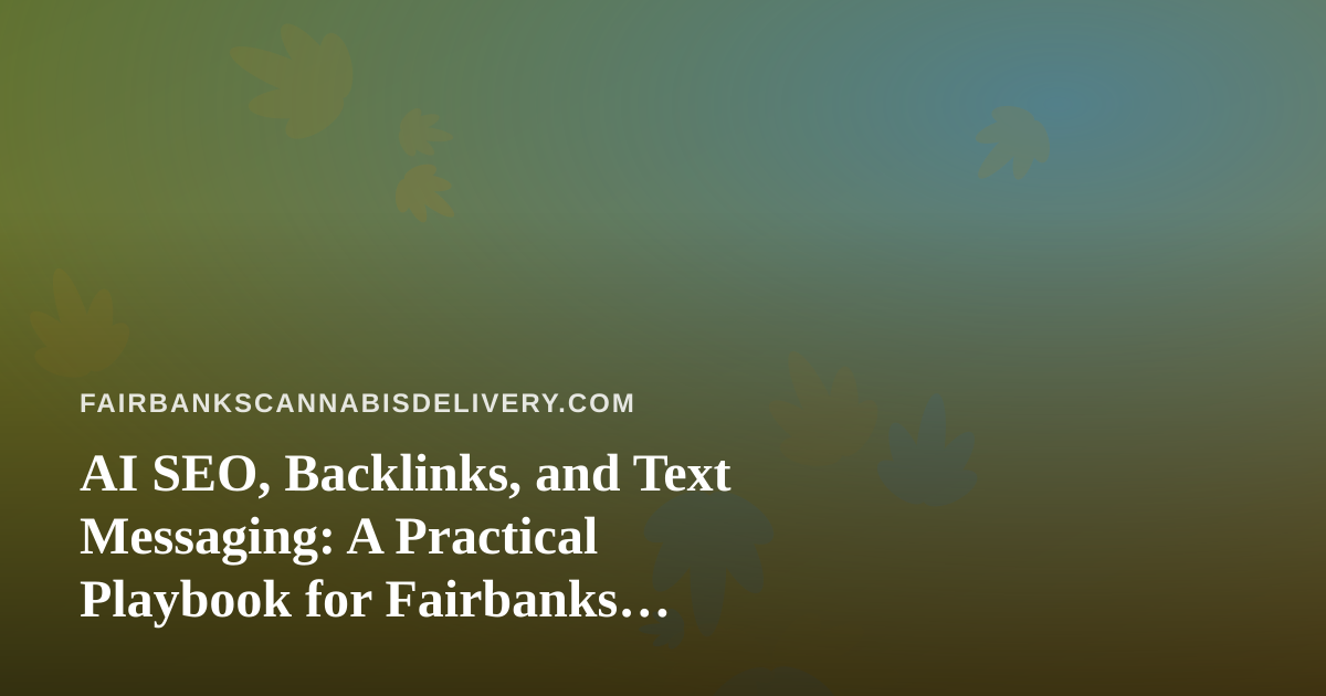 AI SEO, Backlinks, and Text Messaging: A Practical Playbook for Fairbanks Cannabis Delivery