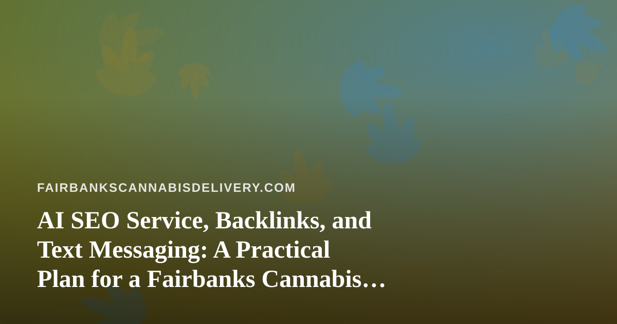 AI SEO Service, Backlinks, and Text Messaging: A Practical Plan for a Fairbanks Cannabis Delivery Site