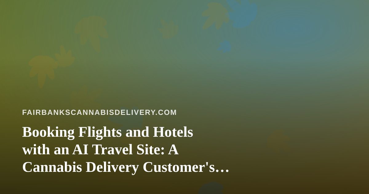 Booking Flights and Hotels with an AI Travel Site: A Cannabis Delivery Customer’s Guide to Trip Planning