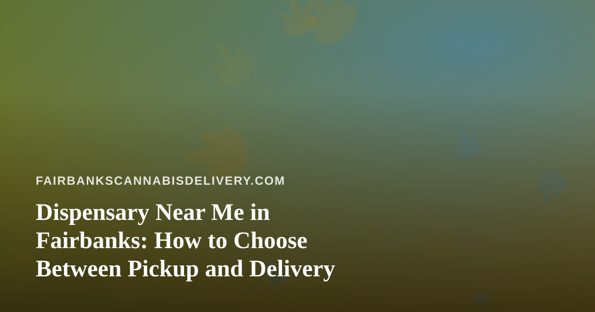 Dispensary Near Me in Fairbanks: How to Choose Between Pickup and Delivery