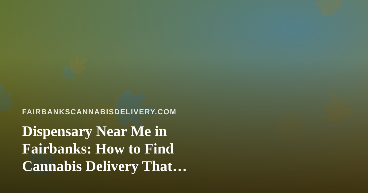Dispensary Near Me in Fairbanks: How to Find Cannabis Delivery That Actually Works for You