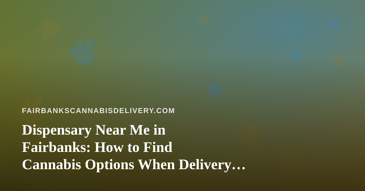 Dispensary Near Me in Fairbanks: How to Find Cannabis Options When Delivery Is Your Better Choice