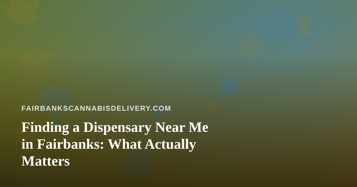 Finding a Dispensary Near Me in Fairbanks: What Actually Matters