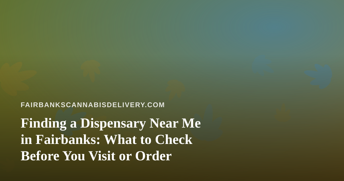 Finding a Dispensary Near Me in Fairbanks: What to Check Before You Visit or Order
