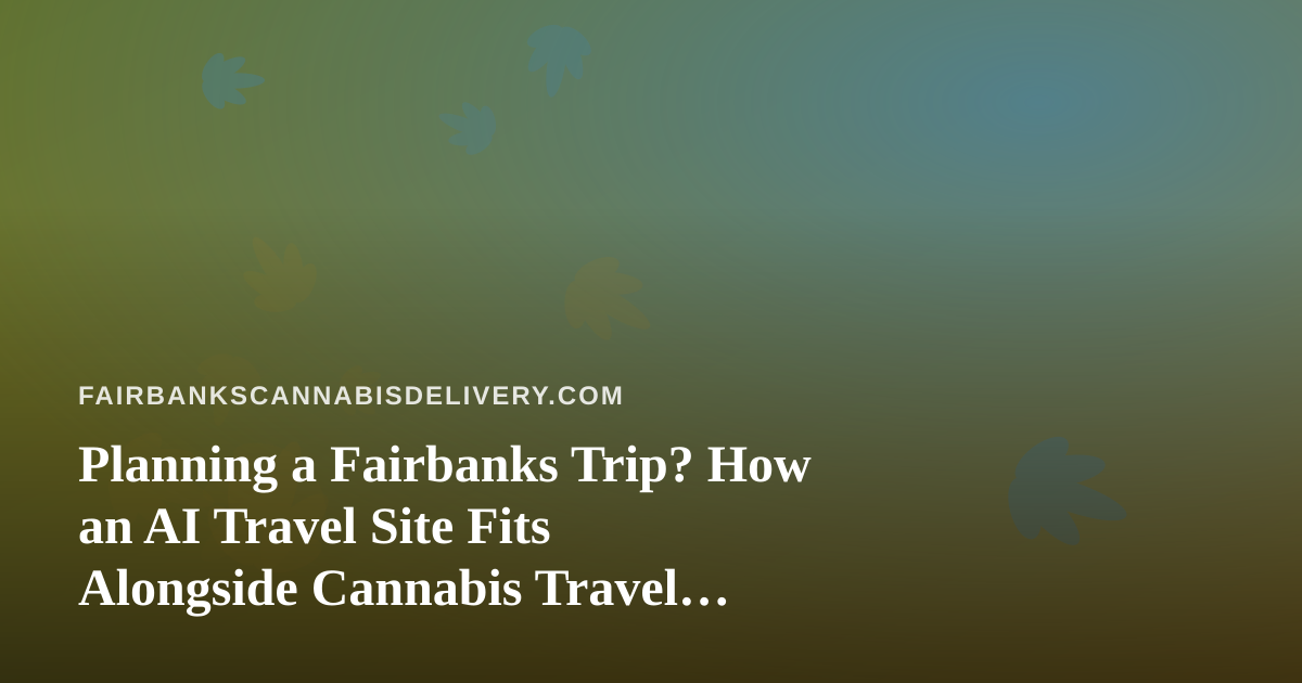 Planning a Fairbanks Trip? How an AI Travel Site Fits Alongside Cannabis Travel Rules