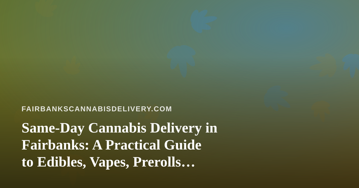 Same-Day Cannabis Delivery in Fairbanks: A Practical Guide to Edibles, Vapes, Prerolls, Flower, and Concentrates