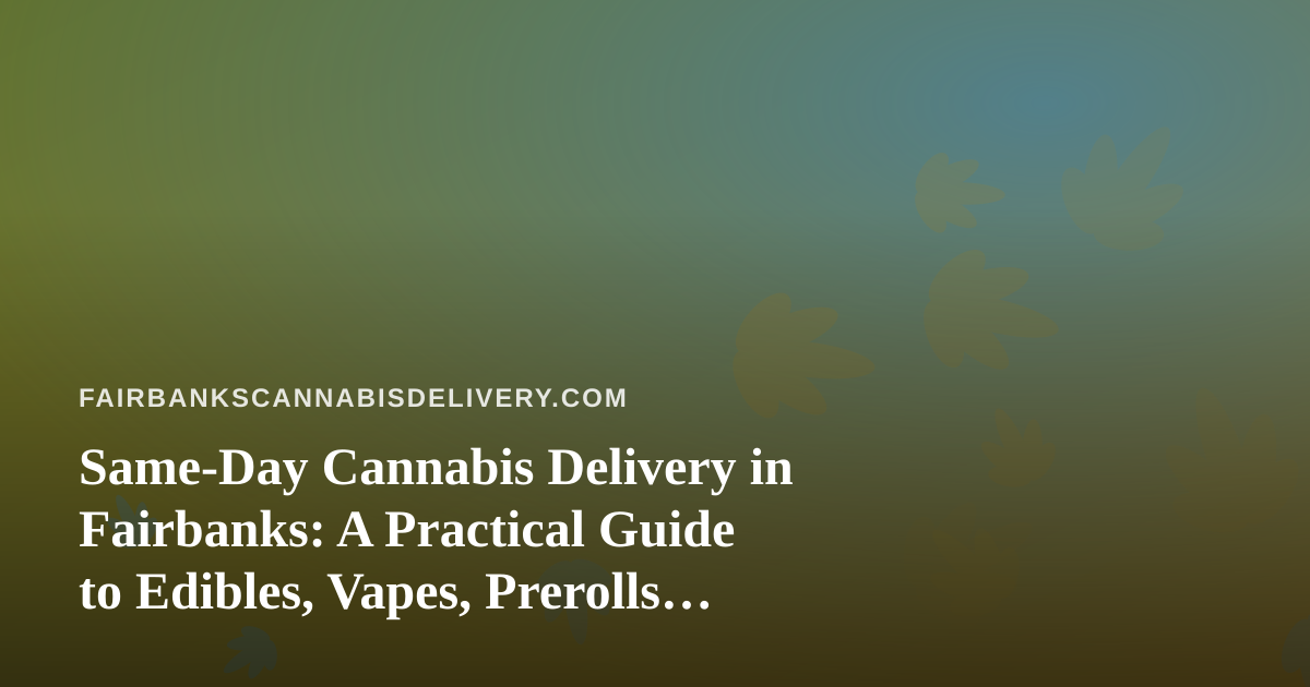 Same-Day Cannabis Delivery in Fairbanks: A Practical Guide to Edibles, Vapes, Prerolls, Flower and Concentrates