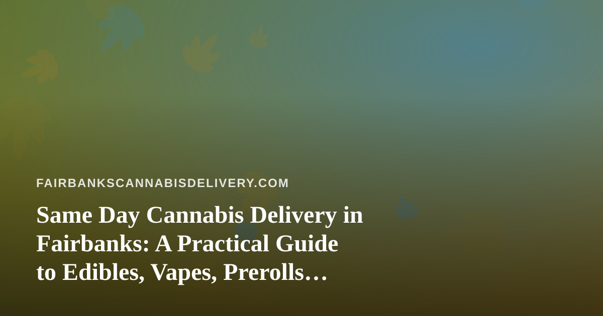 Same Day Cannabis Delivery in Fairbanks: A Practical Guide to Edibles, Vapes, Prerolls, Flower, and Concentrates