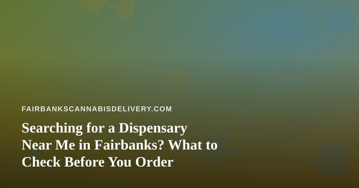 Searching for a Dispensary Near Me in Fairbanks? What to Check Before You Order
